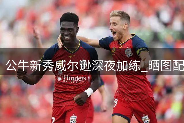 公牛新秀威尔逊深夜加练 晒图配文"我们回来了