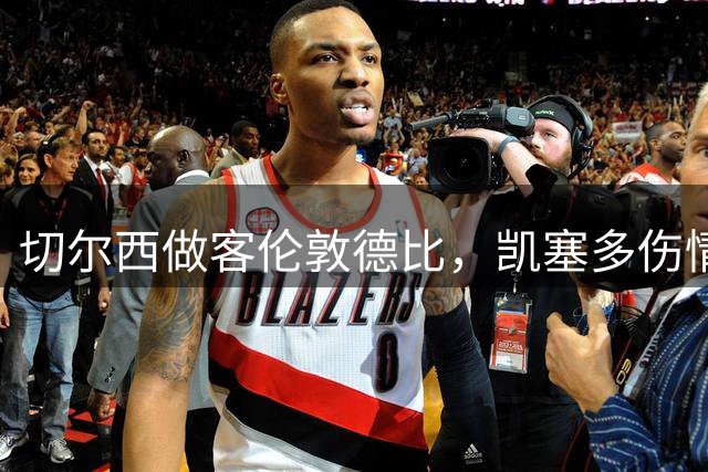 切尔西做客伦敦德比，凯塞多伤情成焦点