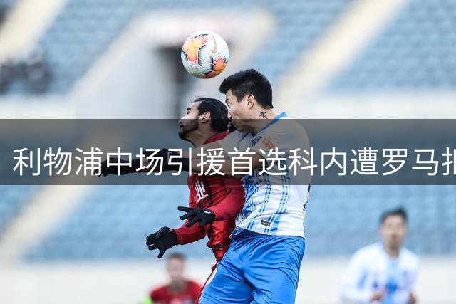 利物浦中场引援首选科内遭罗马拒绝 切尔西锁定卡马拉