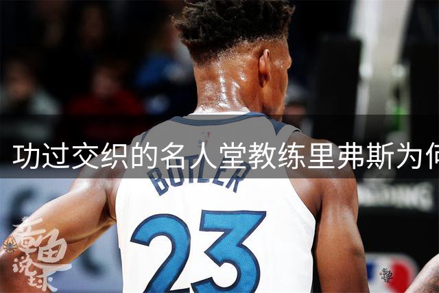 功过交织的名人堂教练里弗斯为何频遭嘲讽？