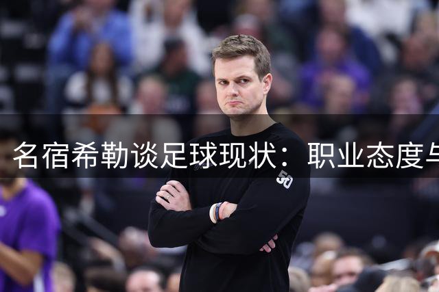 名宿希勒谈足球现状：职业态度与球队重建关键