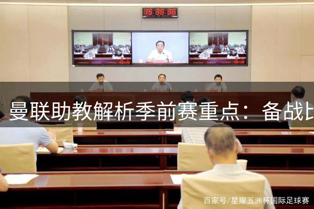 曼联助教解析季前赛重点：备战比胜利更重要