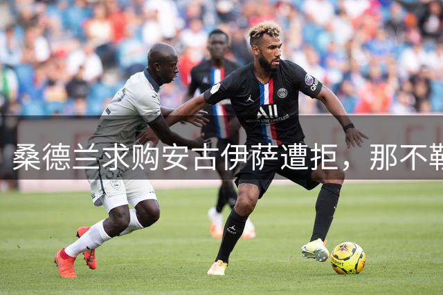 桑德兰求购安古伊萨遭拒，那不勒斯主帅力保