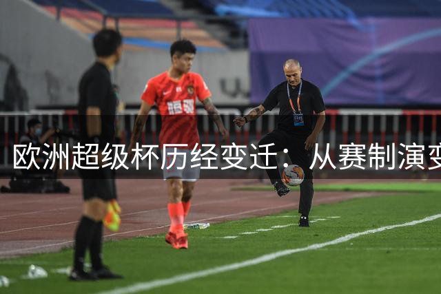 欧洲超级杯历经变迁：从赛制演变到三大停办事件