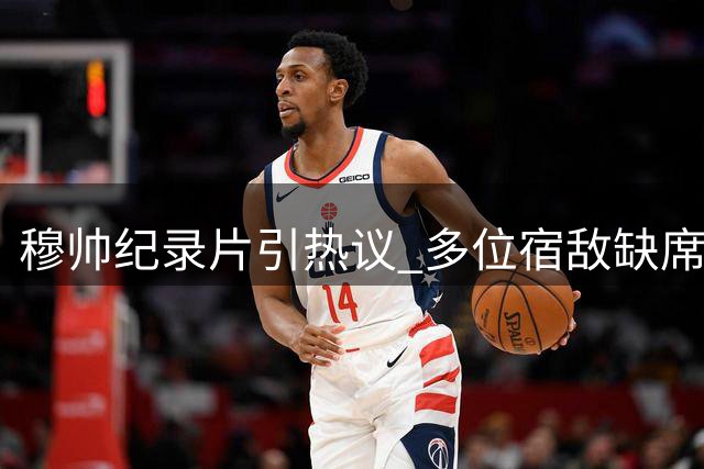 穆帅纪录片引热议 多位宿敌缺席引猜疑