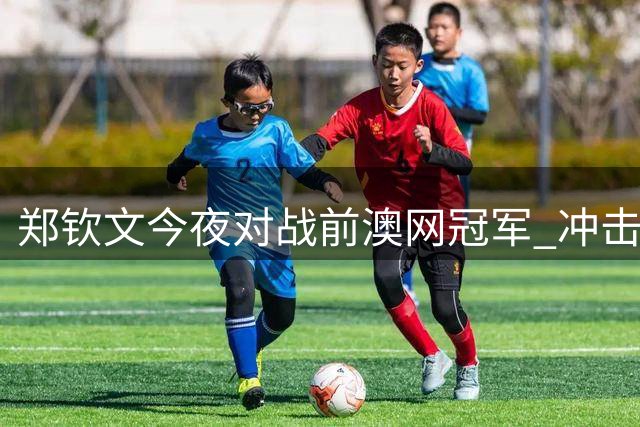 郑钦文今夜对战前澳网冠军 冲击美网16强