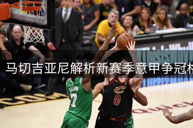 马切吉亚尼解析新赛季意甲争冠格局