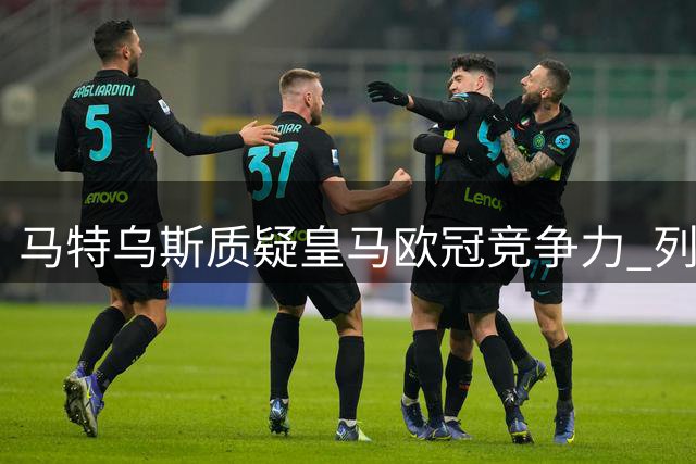 马特乌斯质疑皇马欧冠竞争力 列五大夺冠热门
